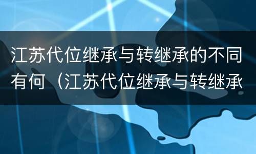江苏代位继承与转继承的不同有何（江苏代位继承与转继承的不同有何影响）