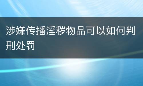 涉嫌传播淫秽物品可以如何判刑处罚