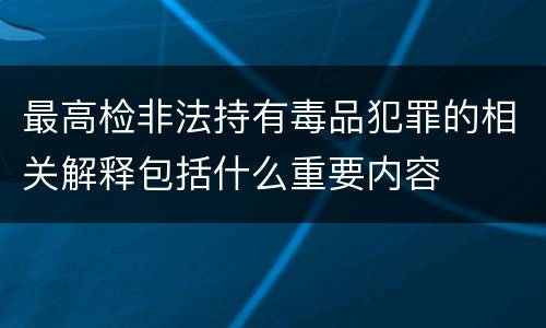 最高检非法持有毒品犯罪的相关解释包括什么重要内容