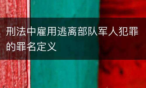 刑法中雇用逃离部队军人犯罪的罪名定义