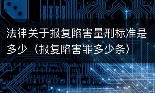法律关于报复陷害量刑标准是多少（报复陷害罪多少条）