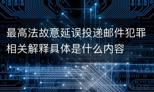 最高法故意延误投递邮件犯罪相关解释具体是什么内容