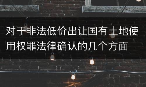 对于非法低价出让国有土地使用权罪法律确认的几个方面