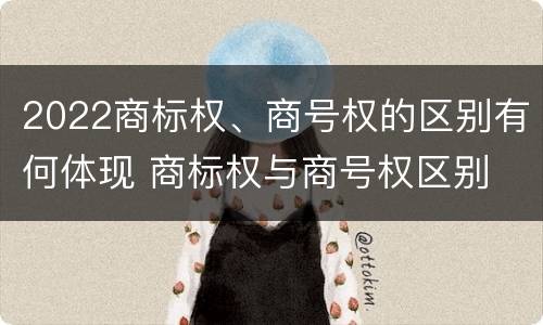 2022商标权、商号权的区别有何体现 商标权与商号权区别