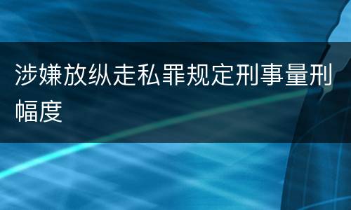 涉嫌放纵走私罪规定刑事量刑幅度