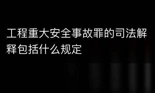 工程重大安全事故罪的司法解释包括什么规定