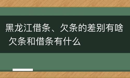 黑龙江借条、欠条的差别有啥 欠条和借条有什么