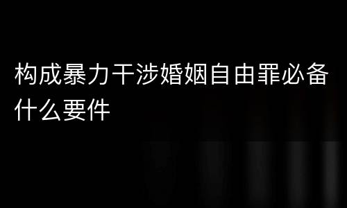 构成暴力干涉婚姻自由罪必备什么要件