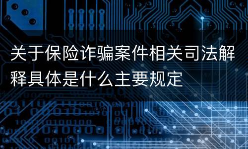 关于保险诈骗案件相关司法解释具体是什么主要规定