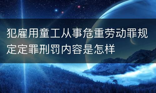 犯雇用童工从事危重劳动罪规定定罪刑罚内容是怎样