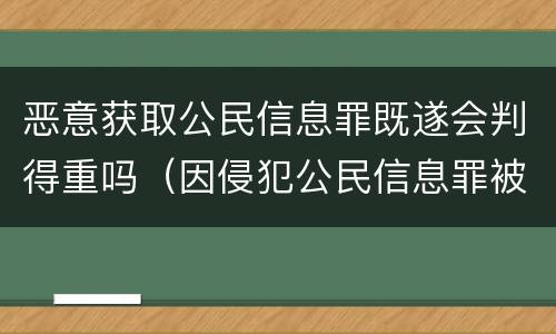 恶意获取公民信息罪既遂会判得重吗（因侵犯公民信息罪被刑拘,没从中获利能轻判吗）
