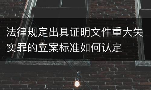 法律规定出具证明文件重大失实罪的立案标准如何认定