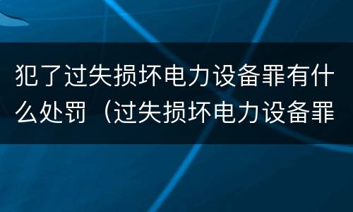 犯了过失损坏电力设备罪有什么处罚（过失损坏电力设备罪立案标准）