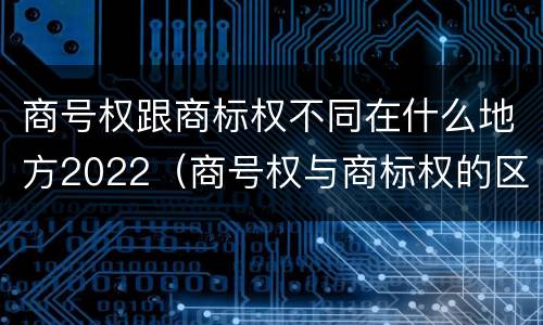 商号权跟商标权不同在什么地方2022（商号权与商标权的区别）