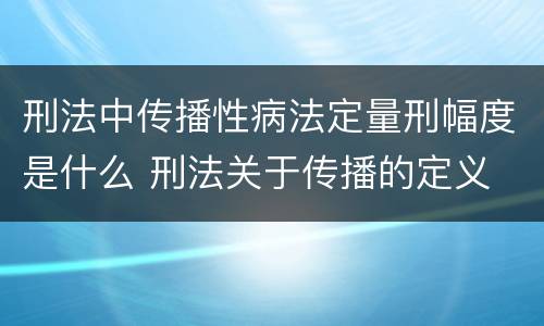 刑法中传播性病法定量刑幅度是什么 刑法关于传播的定义