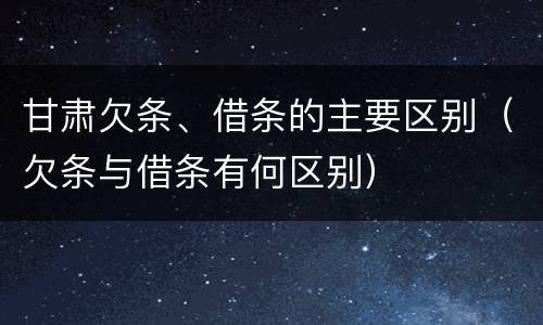 甘肃欠条、借条的主要区别（欠条与借条有何区别）