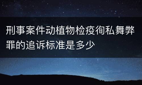 刑事案件动植物检疫徇私舞弊罪的追诉标准是多少