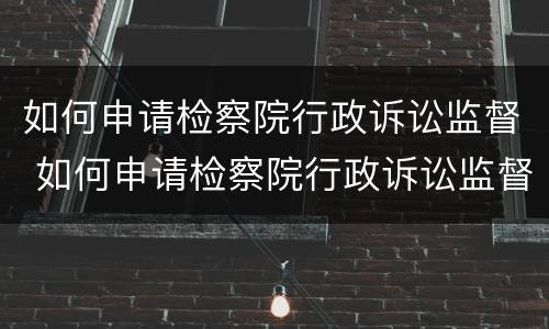 如何申请检察院行政诉讼监督 如何申请检察院行政诉讼监督机关