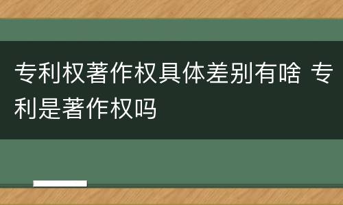 专利权著作权具体差别有啥 专利是著作权吗