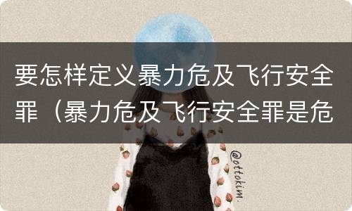 要怎样定义暴力危及飞行安全罪（暴力危及飞行安全罪是危险犯吗）