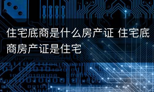 住宅底商是什么房产证 住宅底商房产证是住宅
