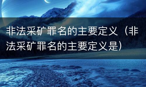 非法采矿罪名的主要定义（非法采矿罪名的主要定义是）