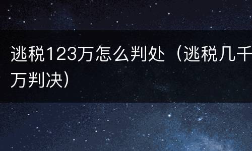 逃税123万怎么判处（逃税几千万判决）