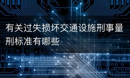 有关过失损坏交通设施刑事量刑标准有哪些