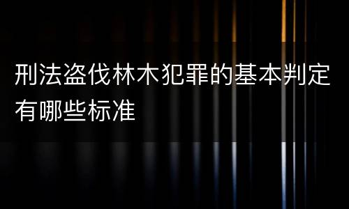 刑法盗伐林木犯罪的基本判定有哪些标准