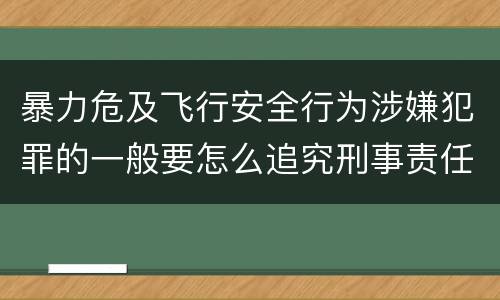 暴力危及飞行安全行为涉嫌犯罪的一般要怎么追究刑事责任