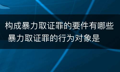 构成暴力取证罪的要件有哪些 暴力取证罪的行为对象是