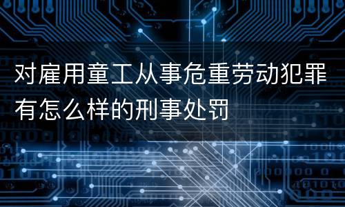 对雇用童工从事危重劳动犯罪有怎么样的刑事处罚