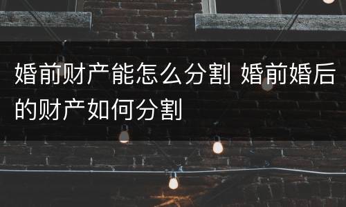 婚前财产能怎么分割 婚前婚后的财产如何分割