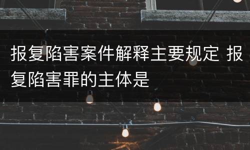 报复陷害案件解释主要规定 报复陷害罪的主体是