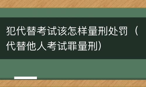犯代替考试该怎样量刑处罚（代替他人考试罪量刑）