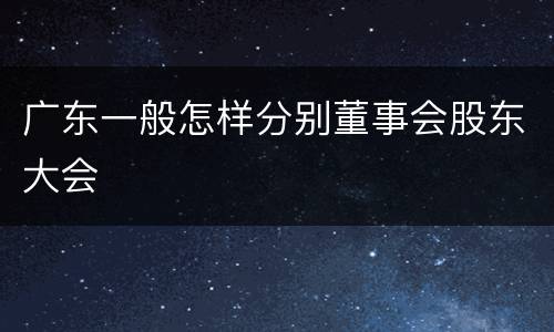 广东一般怎样分别董事会股东大会