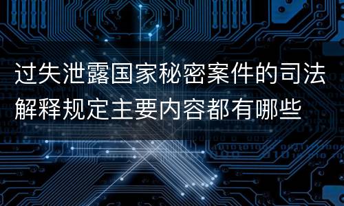 过失泄露国家秘密案件的司法解释规定主要内容都有哪些