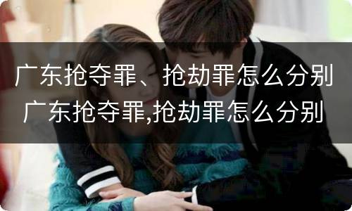 广东抢夺罪、抢劫罪怎么分别 广东抢夺罪,抢劫罪怎么分别判刑
