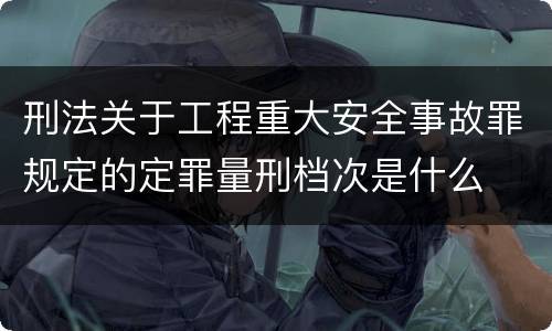 刑法关于工程重大安全事故罪规定的定罪量刑档次是什么