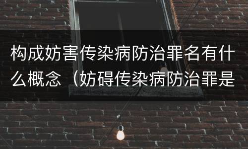 构成妨害传染病防治罪名有什么概念（妨碍传染病防治罪是指什么）