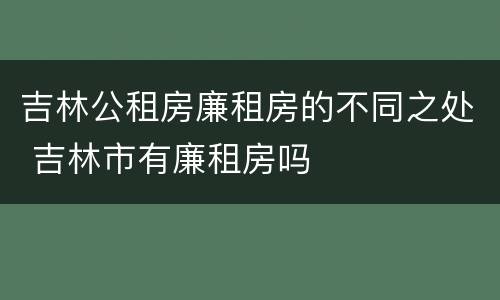 吉林公租房廉租房的不同之处 吉林市有廉租房吗
