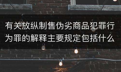 有关放纵制售伪劣商品犯罪行为罪的解释主要规定包括什么