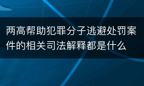 两高帮助犯罪分子逃避处罚案件的相关司法解释都是什么