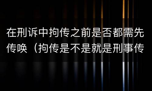 在刑诉中拘传之前是否都需先传唤（拘传是不是就是刑事传唤）