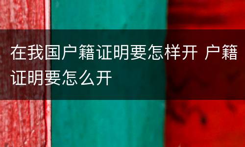 在我国户籍证明要怎样开 户籍证明要怎么开