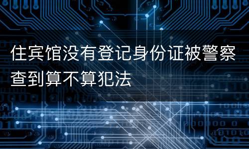 住宾馆没有登记身份证被警察查到算不算犯法