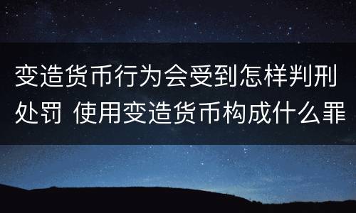 变造货币行为会受到怎样判刑处罚 使用变造货币构成什么罪