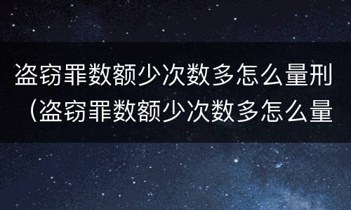 盗窃罪数额少次数多怎么量刑（盗窃罪数额少次数多怎么量刑标准）