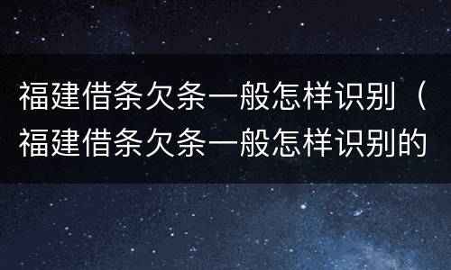 福建借条欠条一般怎样识别（福建借条欠条一般怎样识别的）