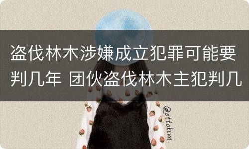 盗伐林木涉嫌成立犯罪可能要判几年 团伙盗伐林木主犯判几年